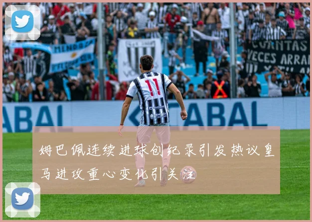 姆巴佩连续进球创纪录引发热议皇马进攻重心变化引关注
