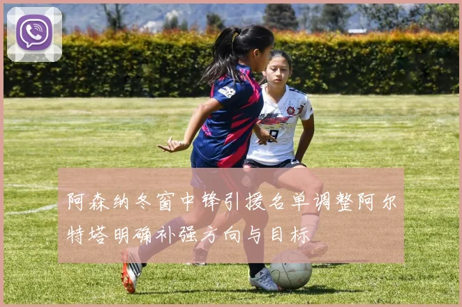 阿森纳冬窗中锋引援名单调整阿尔特塔明确补强方向与目标