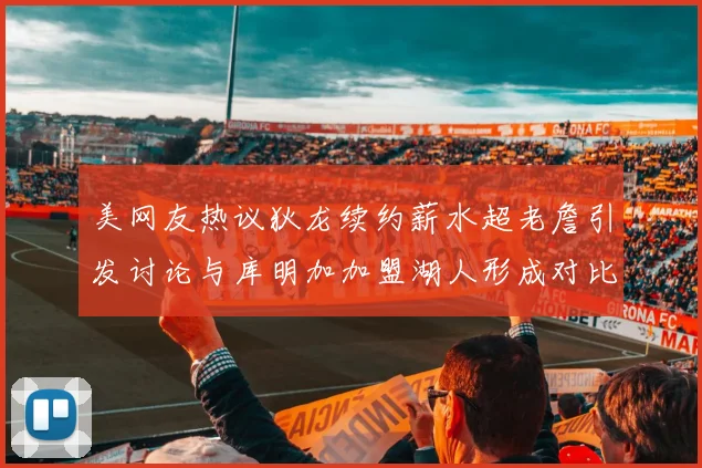 美网友热议狄龙续约薪水超老詹引发讨论与库明加加盟湖人形成对比