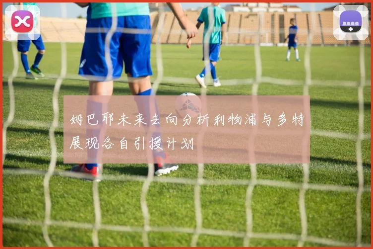 姆巴耶未来去向分析利物浦与多特展现各自引援计划