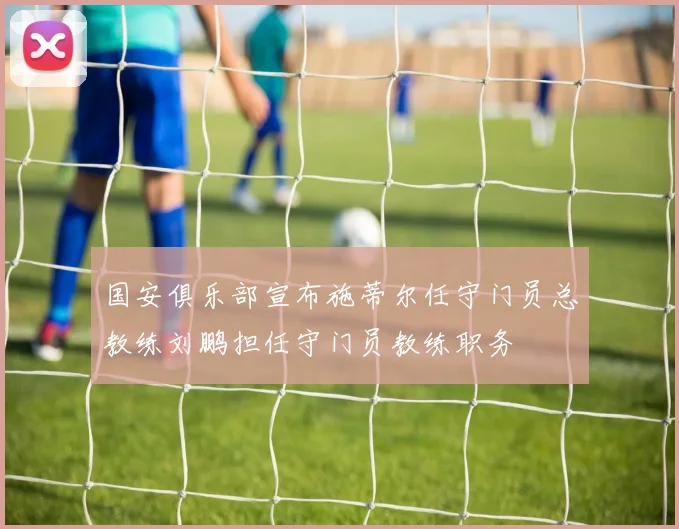国安俱乐部宣布施蒂尔任守门员总教练刘鹏担任守门员教练职务