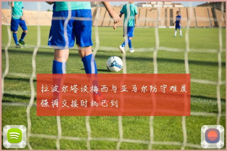 拉波尔塔谈梅西与亚马尔防守难度强调交接时机已到