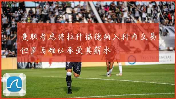 曼联考虑将拉什福德纳入科内交易但罗马难以承受其薪水