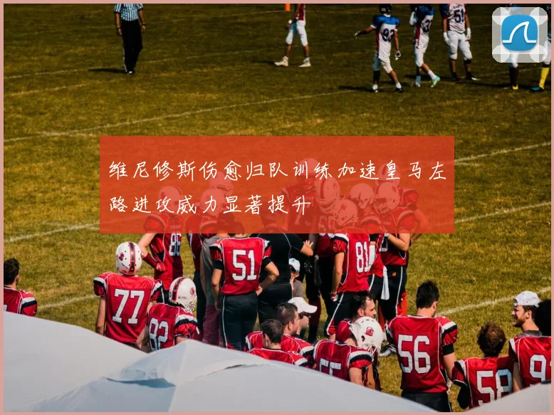 维尼修斯伤愈归队训练加速皇马左路进攻威力显著提升