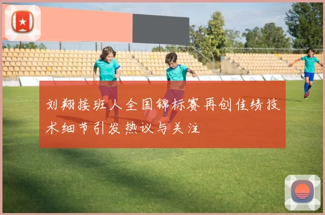 刘翔接班人全国锦标赛再创佳绩技术细节引发热议与关注