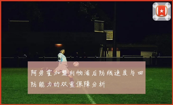 阿劳霍加盟利物浦后防线速度与回防能力的双重保障分析