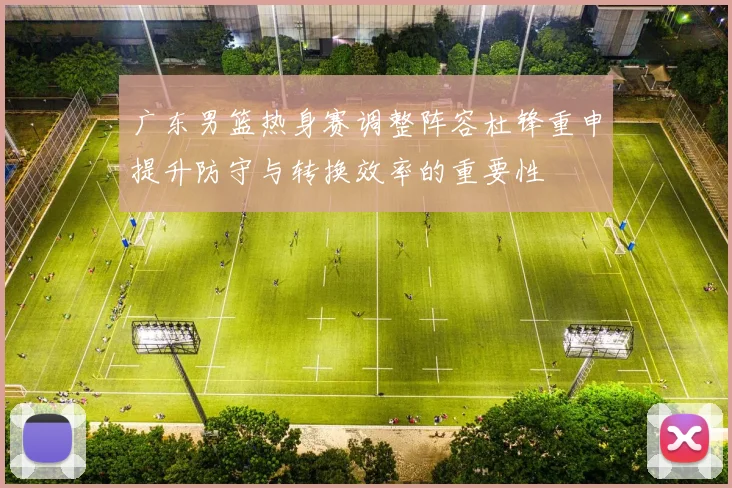 广东男篮热身赛调整阵容杜锋重申提升防守与转换效率的重要性