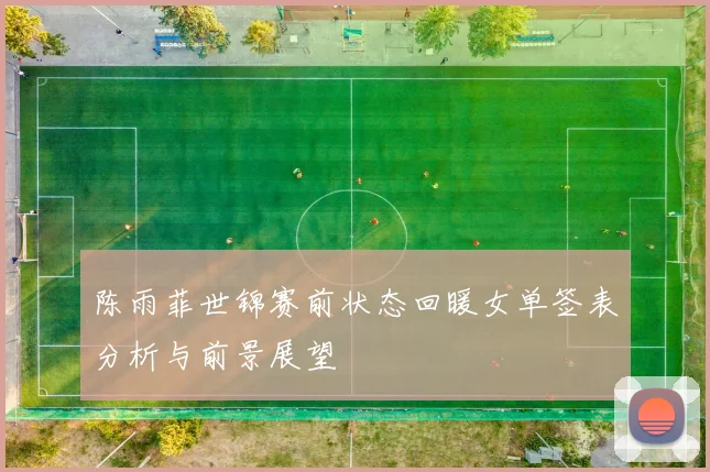 陈雨菲世锦赛前状态回暖女单签表分析与前景展望