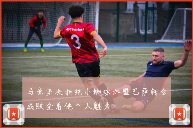 马竞坚决拒绝小蜘蛛加盟巴萨转会成败全看他个人魅力