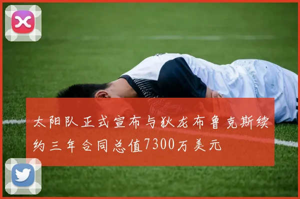 太阳队正式宣布与狄龙布鲁克斯续约三年合同总值7300万美元