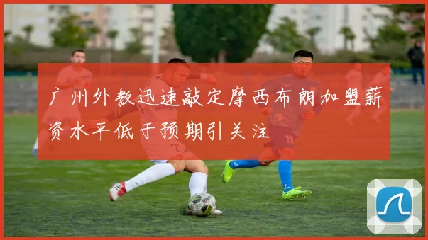 广州外教迅速敲定摩西布朗加盟薪资水平低于预期引关注