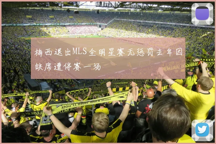 梅西退出MLS全明星赛无惩罚去年因缺席遭停赛一场