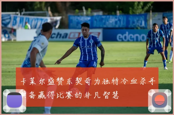卡莱尔盛赞东契奇为独特冷血杀手具备赢得比赛的非凡智慧