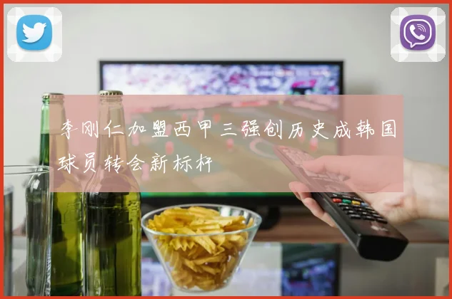 李刚仁加盟西甲三强创历史成韩国球员转会新标杆